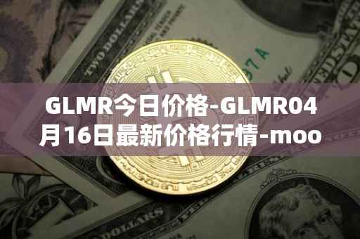 GLMR今日价格-GLMR04月16日最新价格行情-moonbeam最新走势消息