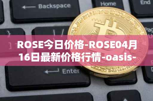 ROSE今日价格-ROSE04月16日最新价格行情-oasis-network最新走势消息