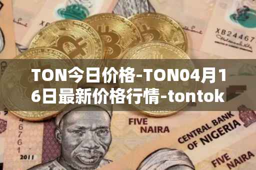 TON今日价格-TON04月16日最新价格行情-tontoken最新走势消息