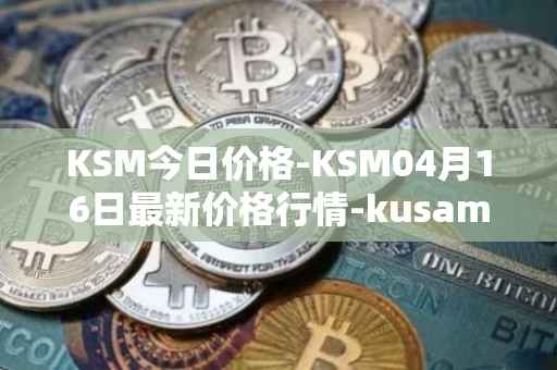 KSM今日价格-KSM04月16日最新价格行情-kusama最新走势消息