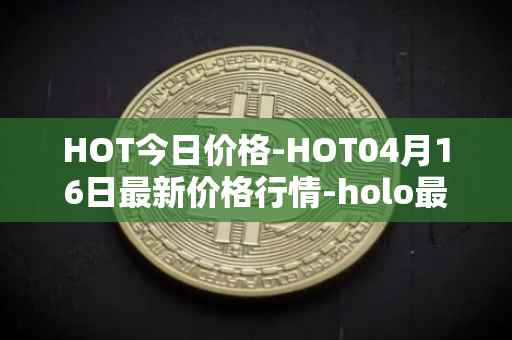 HOT今日价格-HOT04月16日最新价格行情-holo最新走势消息