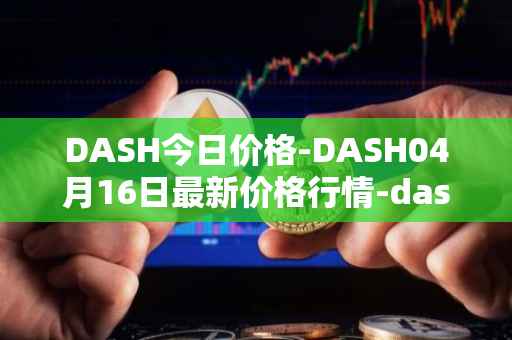 DASH今日价格-DASH04月16日最新价格行情-dash最新走势消息
