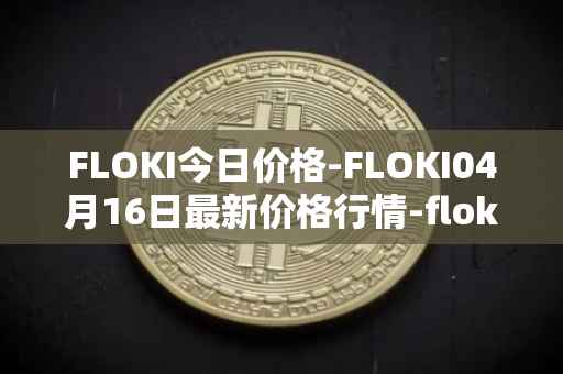 FLOKI今日价格-FLOKI04月16日最新价格行情-floki-inu最新走势消息