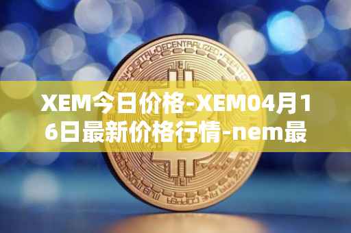 XEM今日价格-XEM04月16日最新价格行情-nem最新走势消息