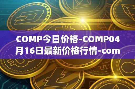 COMP今日价格-COMP04月16日最新价格行情-compound-governance-token最新走势消息