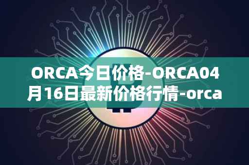 ORCA今日价格-ORCA04月16日最新价格行情-orca最新走势消息