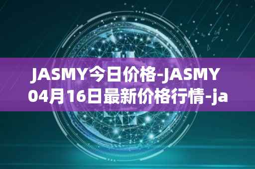 JASMY今日价格-JASMY04月16日最新价格行情-jasmycoin最新走势消息