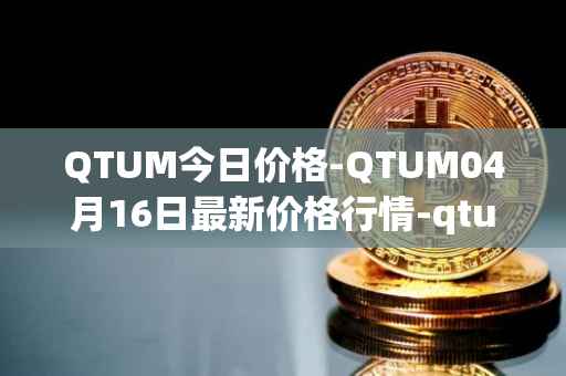QTUM今日价格-QTUM04月16日最新价格行情-qtum最新走势消息