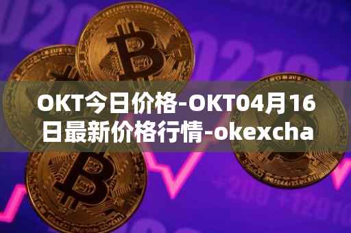 OKT今日价格-OKT04月16日最新价格行情-okexchain最新走势消息