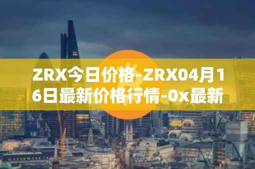 ZRX今日价格-ZRX04月16日最新价格行情-0x最新走势消息