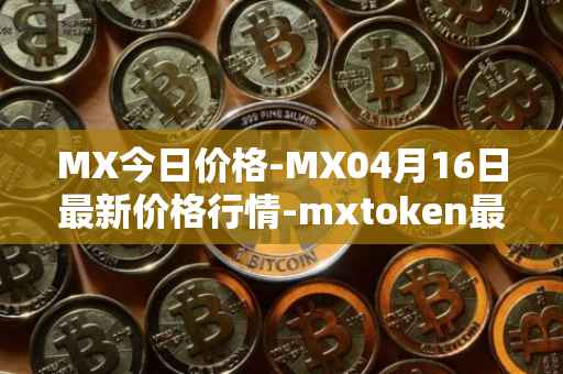 MX今日价格-MX04月16日最新价格行情-mxtoken最新走势消息