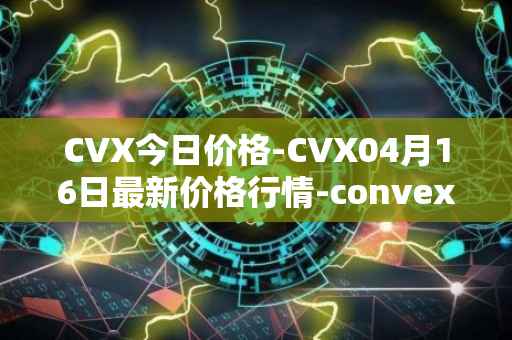 CVX今日价格-CVX04月16日最新价格行情-convex-finance最新走势消息