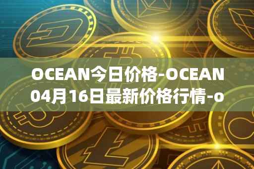 OCEAN今日价格-OCEAN04月16日最新价格行情-ocean-protocol最新走势消息