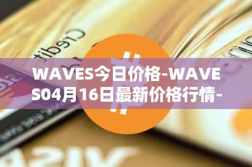 WAVES今日价格-WAVES04月16日最新价格行情-waves最新走势消息