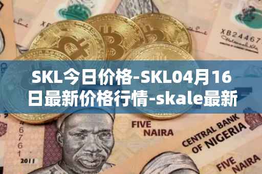 SKL今日价格-SKL04月16日最新价格行情-skale最新走势消息