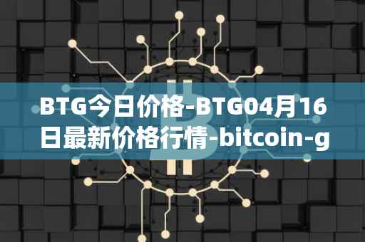 BTG今日价格-BTG04月16日最新价格行情-bitcoin-gold最新走势消息