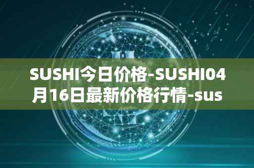 SUSHI今日价格-SUSHI04月16日最新价格行情-sushi最新走势消息