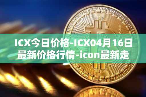 ICX今日价格-ICX04月16日最新价格行情-icon最新走势消息