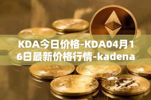 KDA今日价格-KDA04月16日最新价格行情-kadena最新走势消息