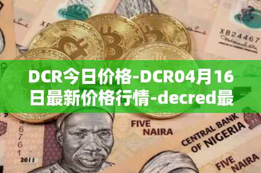 DCR今日价格-DCR04月16日最新价格行情-decred最新走势消息
