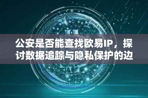 公安是否能查找欧易IP，探讨数据追踪与隐私保护的边界