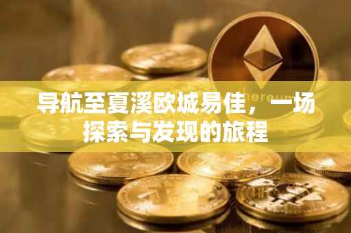 导航至夏溪欧城易佳，一场探索与发现的旅程