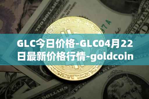 GLC今日价格-GLC04月22日最新价格行情-goldcoin最新走势消息