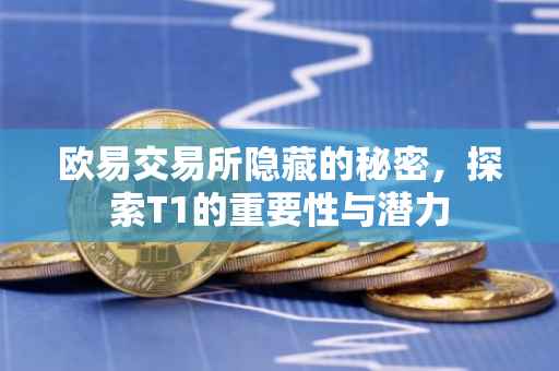 欧易交易所隐藏的秘密，探索T1的重要性与潜力