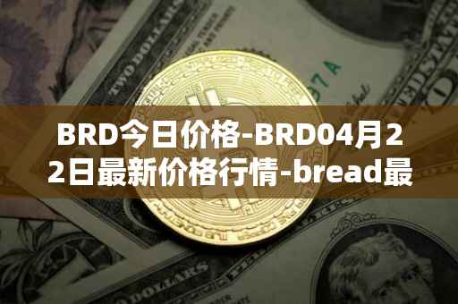 BRD今日价格-BRD04月22日最新价格行情-bread最新走势消息