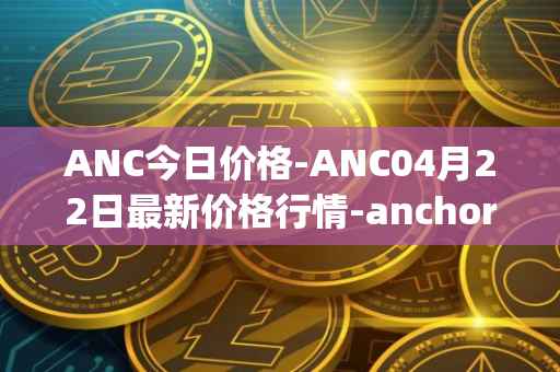 ANC今日价格-ANC04月22日最新价格行情-anchor-protocol最新走势消息