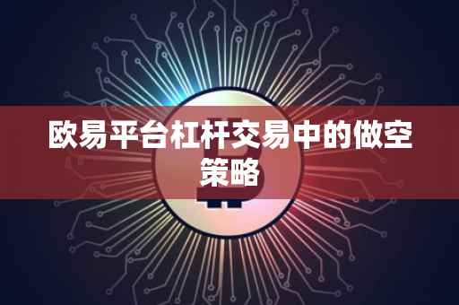 欧易平台杠杆交易中的做空策略