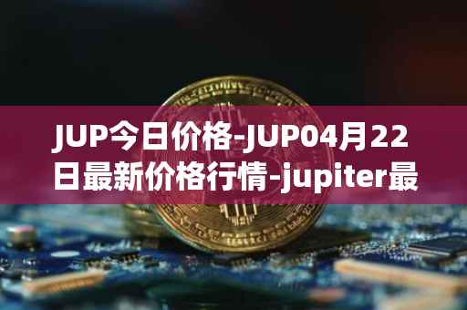 JUP今日价格-JUP04月22日最新价格行情-jupiter最新走势消息