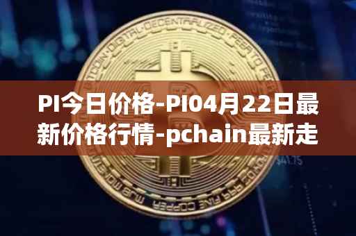 PI今日价格-PI04月22日最新价格行情-pchain最新走势消息