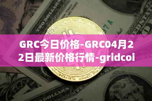 GRC今日价格-GRC04月22日最新价格行情-gridcoin最新走势消息