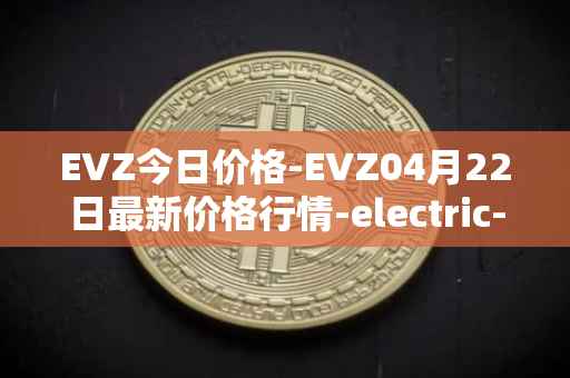 EVZ今日价格-EVZ04月22日最新价格行情-electric-vehicle-zone最新走势消息