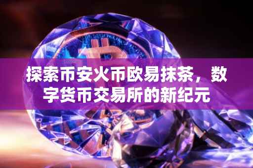探索币安火币欧易抹茶，数字货币交易所的新纪元