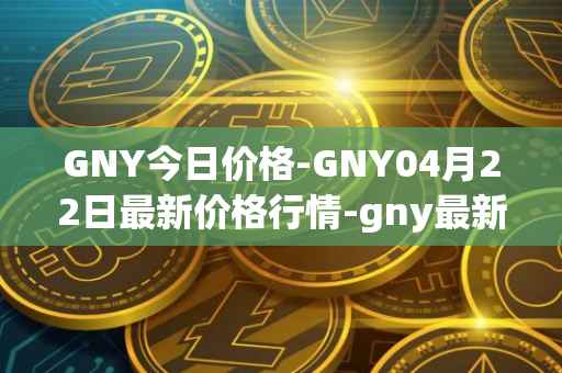 GNY今日价格-GNY04月22日最新价格行情-gny最新走势消息