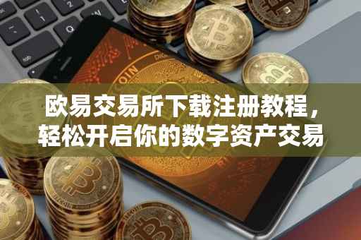 欧易交易所下载注册教程，轻松开启你的数字资产交易之旅