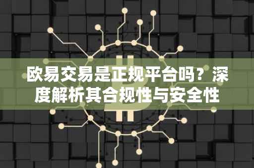 欧易交易是正规平台吗？深度解析其合规性与安全性