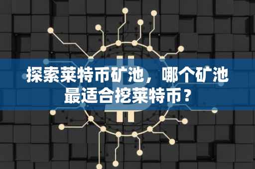 探索莱特币矿池，哪个矿池最适合挖莱特币？