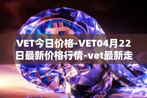 VET今日价格-VET04月22日最新价格行情-vet最新走势消息