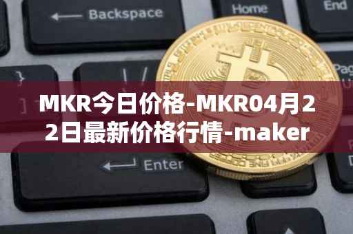 MKR今日价格-MKR04月22日最新价格行情-maker最新走势消息