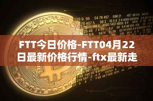 FTT今日价格-FTT04月22日最新价格行情-ftx最新走势消息