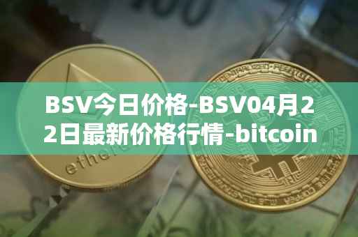 BSV今日价格-BSV04月22日最新价格行情-bitcoin-cash-sv最新走势消息