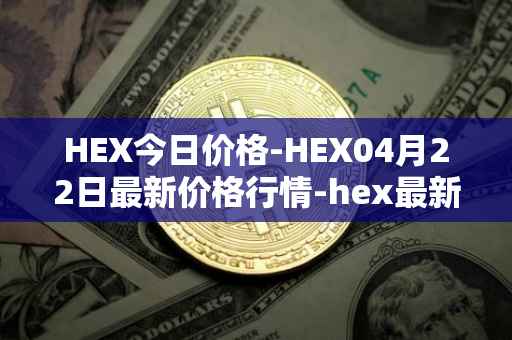 HEX今日价格-HEX04月22日最新价格行情-hex最新走势消息