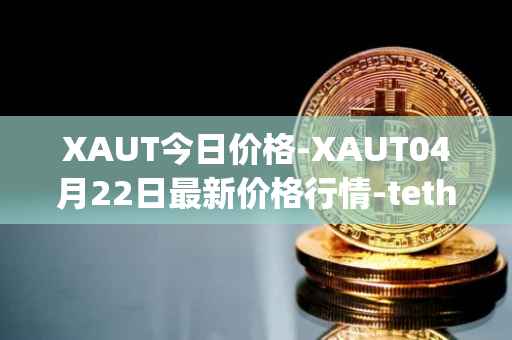 XAUT今日价格-XAUT04月22日最新价格行情-tether-gold最新走势消息