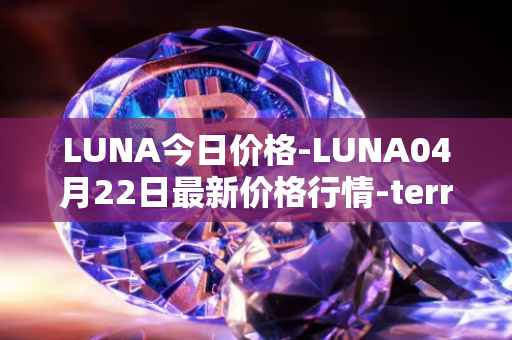 LUNA今日价格-LUNA04月22日最新价格行情-terra-luna-v2最新走势消息