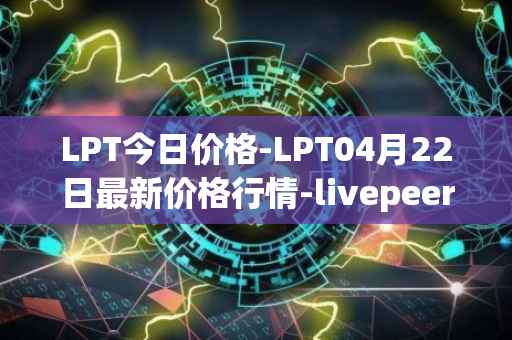 LPT今日价格-LPT04月22日最新价格行情-livepeer最新走势消息