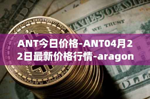 ANT今日价格-ANT04月22日最新价格行情-aragon最新走势消息