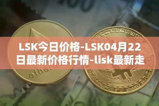 LSK今日价格-LSK04月22日最新价格行情-lisk最新走势消息